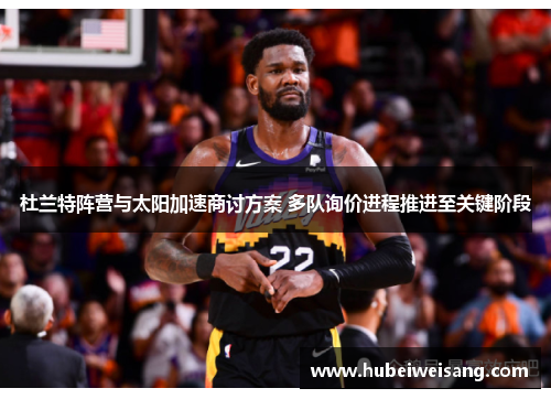 杜兰特阵营与太阳加速商讨方案 多队询价进程推进至关键阶段 杜兰特阵营与太阳加速商讨方案 多队询价进程推进至关键阶段