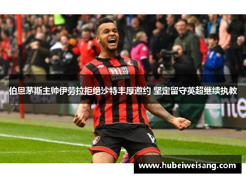 伯恩茅斯主帅伊劳拉拒绝沙特丰厚邀约 坚定留守英超继续执教