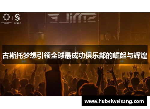 古斯托梦想引领全球最成功俱乐部的崛起与辉煌 古斯托梦想引领全球最成功俱乐部的崛起与辉煌