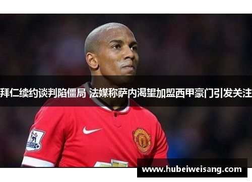 拜仁续约谈判陷僵局 法媒称萨内渴望加盟西甲豪门引发关注 拜仁续约谈判陷僵局 法媒称萨内渴望加盟西甲豪门引发关注