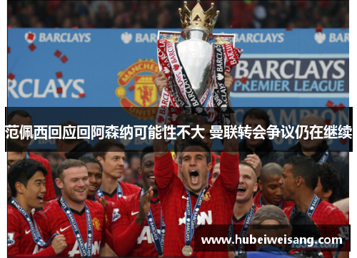 范佩西回应回阿森纳可能性不大 曼联转会争议仍在继续 范佩西回应回阿森纳可能性不大 曼联转会争议仍在继续
