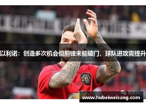 以利诺:创造多次机会但前锋未能破门,球队进攻需提升 以利诺:创造多次机会但前锋未能破门,球队进攻需提升