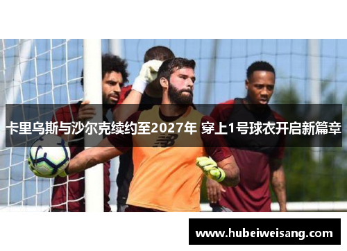 卡里乌斯与沙尔克续约至2027年 穿上1号球衣开启新篇章 卡里乌斯与沙尔克续约至2027年 穿上1号球衣开启新篇章