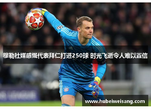 穆勒社媒感慨代表拜仁打进250球 时光飞逝令人难以置信 穆勒社媒感慨代表拜仁打进250球 时光飞逝令人难以置信