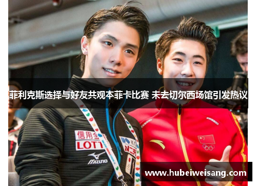 菲利克斯选择与好友共观本菲卡比赛 未去切尔西场馆引发热议 菲利克斯选择与好友共观本菲卡比赛 未去切尔西场馆引发热议