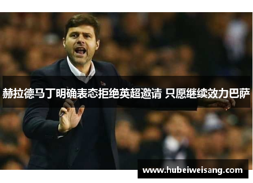 赫拉德马丁明确表态拒绝英超邀请 只愿继续效力巴萨 赫拉德马丁明确表态拒绝英超邀请 只愿继续效力巴萨