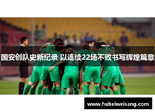 国安创队史新纪录 以连续22场不败书写辉煌篇章 国安创队史新纪录 以连续22场不败书写辉煌篇章