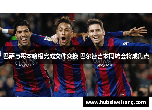巴萨与哥本哈根完成文件交换 巴尔德吉本周转会将成焦点 巴萨与哥本哈根完成文件交换 巴尔德吉本周转会将成焦点