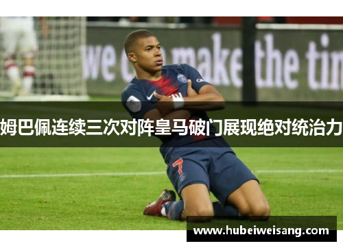姆巴佩连续三次对阵皇马破门展现绝对统治力 姆巴佩连续三次对阵皇马破门展现绝对统治力