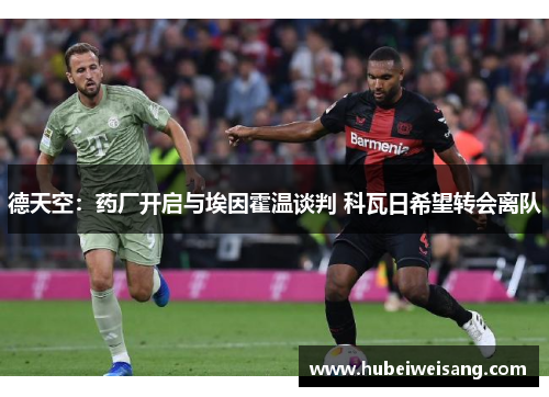 德天空:药厂开启与埃因霍温谈判 科瓦日希望转会离队 德天空:药厂开启与埃因霍温谈判 科瓦日希望转会离队