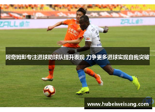 阿奇姆彭专注进球助球队提升表现 力争更多进球实现自我突破 阿奇姆彭专注进球助球队提升表现 力争更多进球实现自我突破