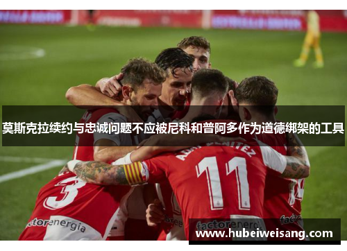 莫斯克拉续约与忠诚问题不应被尼科和普阿多作为道德绑架的工具 莫斯克拉续约与忠诚问题不应被尼科和普阿多作为道德绑架的工具