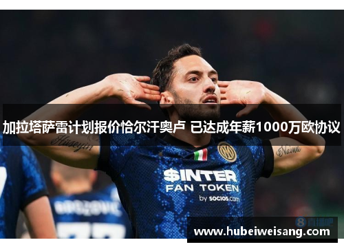 加拉塔萨雷计划报价恰尔汗奥卢 已达成年薪1000万欧协议 加拉塔萨雷计划报价恰尔汗奥卢 已达成年薪1000万欧协议