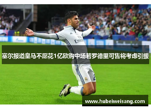 塞尔报道皇马不愿花1亿欧购中场若罗德里可售将考虑引援 塞尔报道皇马不愿花1亿欧购中场若罗德里可售将考虑引援